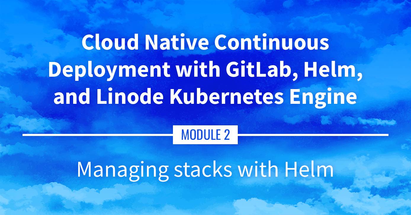 Cloud Native Continuous Deployment with GitLab, Helm, and Linode Kubernetes Engine: Managing Stacks with Helm Cloud Native Continuous Deployment with GitLab, Helm, and Linode Kubernetes Engine: Managing Stacks with Helm